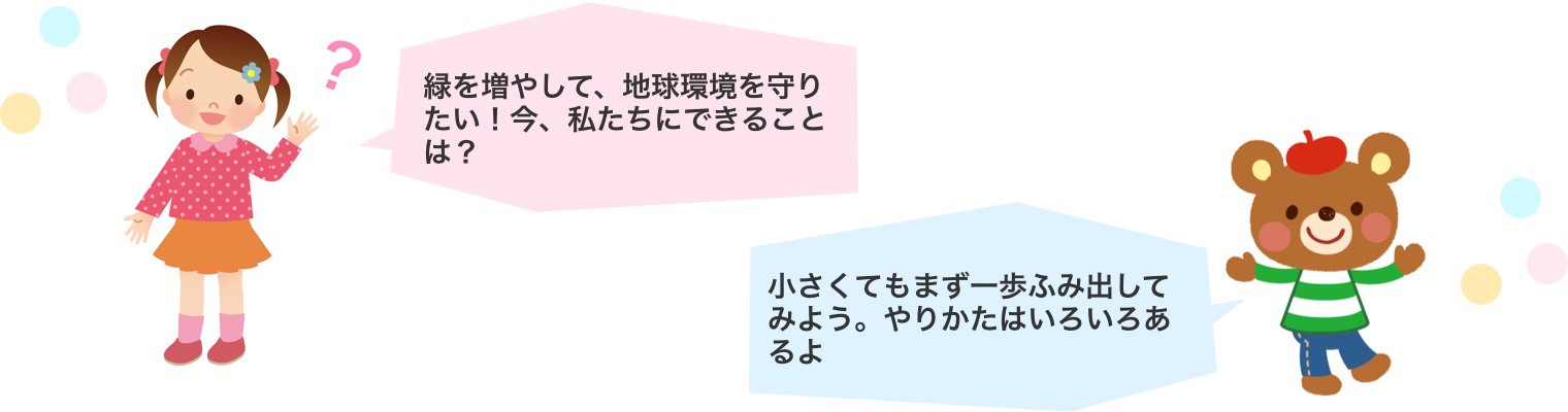 「緑を増やして、地球環境を守りたい!今、私たちにできることは?」「小さくてもまず一歩ふみ出してみよう。やりかたはいろいろあるよ」